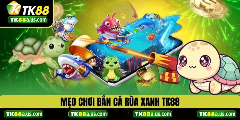 Mẹo chơi bắn cá rùa xanh TK88 hiệu quả