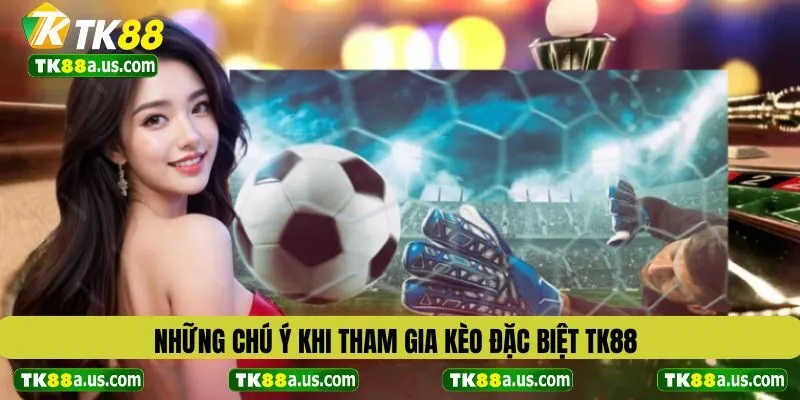 Những chú ý khi tham gia kèo đặc biệt TK88